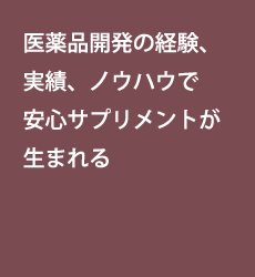 医薬品開発の経験と実績、ノウハウを活かして安心サプリメントが生まれる医薬品開発の経験、実績、ノウハウで安心サプリメントが生まれる